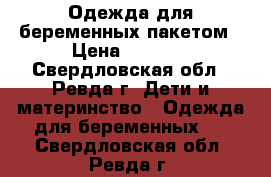 Одежда для беременных пакетом › Цена ­ 2 500 - Свердловская обл., Ревда г. Дети и материнство » Одежда для беременных   . Свердловская обл.,Ревда г.